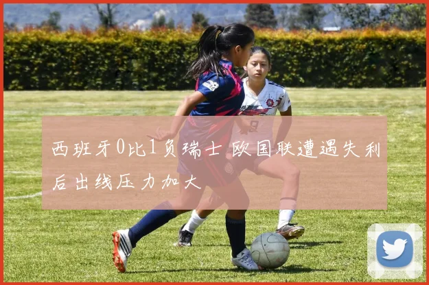西班牙0比1负瑞士 欧国联遭遇失利后出线压力加大