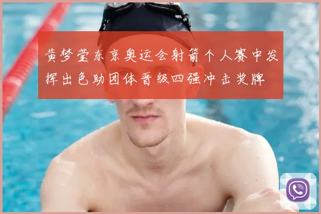 黄梦莹东京奥运会射箭个人赛中发挥出色助团体晋级四强冲击奖牌