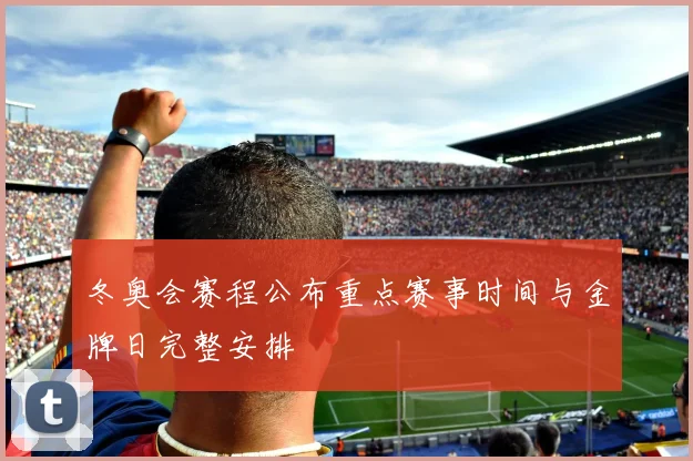 冬奥会赛程公布重点赛事时间与金牌日完整安排