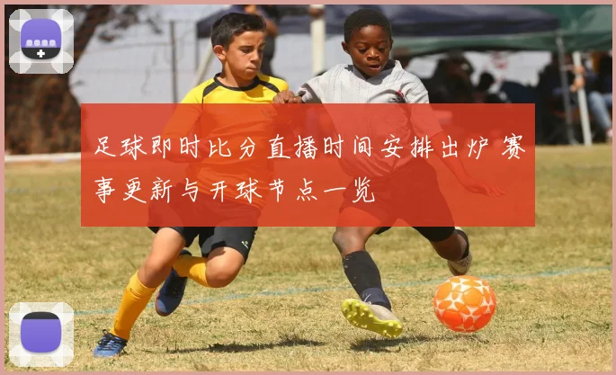 足球即时比分直播时间安排出炉 赛事更新与开球节点一览