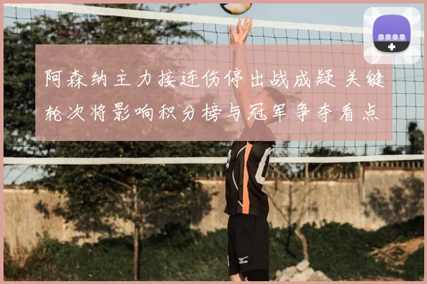 阿森纳主力接连伤停出战成疑 关键轮次将影响积分榜与冠军争夺看点