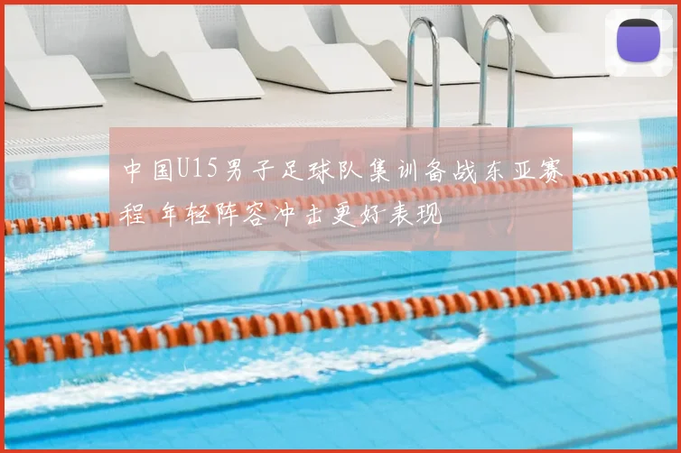中国U15男子足球队集训备战东亚赛程 年轻阵容冲击更好表现