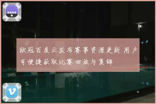 欧冠百度云发布赛事资源更新 用户可便捷获取比赛回放与集锦
