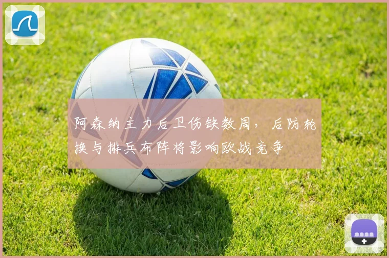 阿森纳主力后卫伤缺数周，后防轮换与排兵布阵将影响欧战竞争