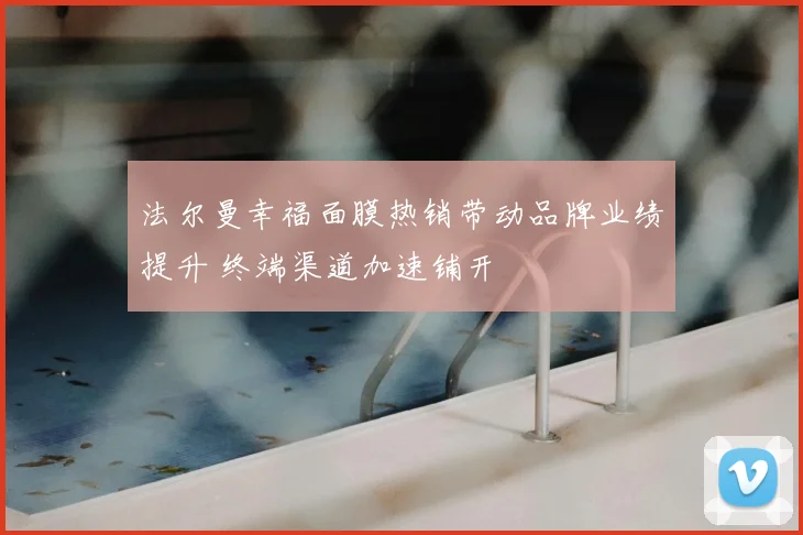 法尔曼幸福面膜热销带动品牌业绩提升 终端渠道加速铺开