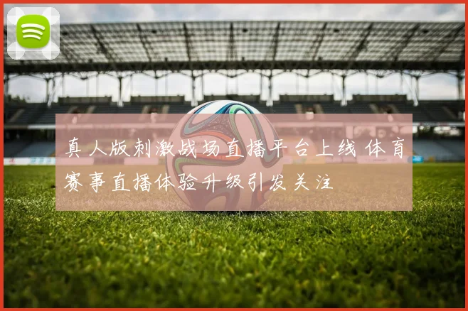 真人版刺激战场直播平台上线 体育赛事直播体验升级引发关注