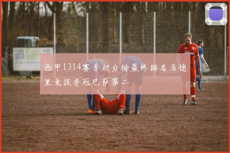 西甲1314赛季积分榜最终排名马德里竞技夺冠巴萨第二