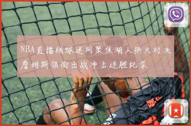 NBA直播线球迷网聚焦湖人热火对决詹姆斯领衔出战冲击连胜纪录