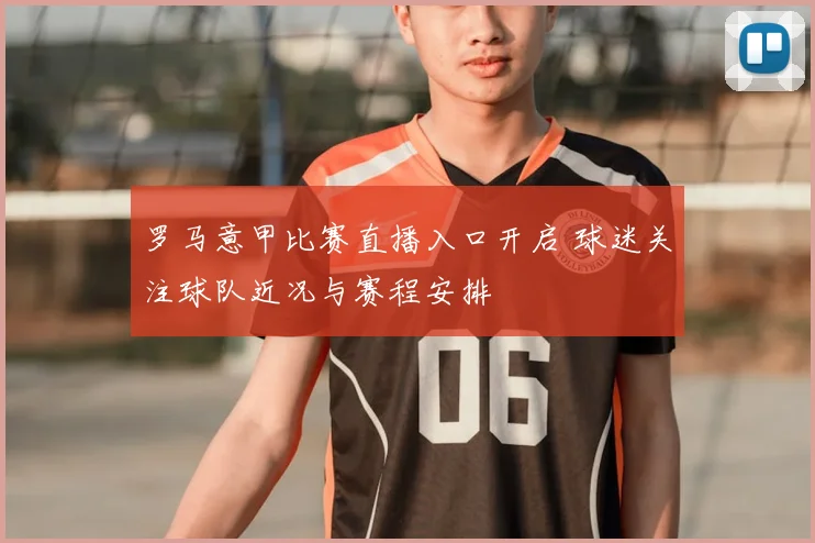 罗马意甲比赛直播入口开启 球迷关注球队近况与赛程安排