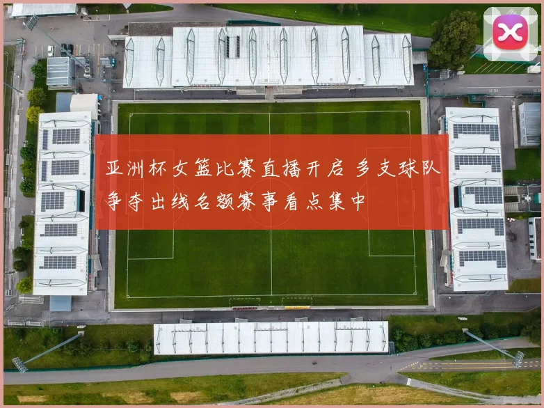 亚洲杯女篮比赛直播开启 多支球队争夺出线名额赛事看点集中