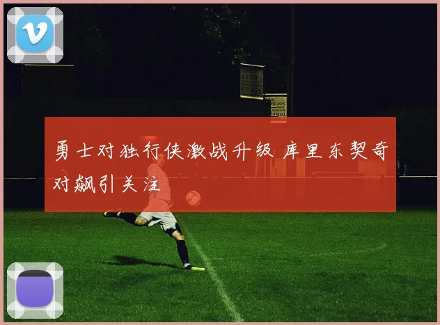 勇士对独行侠激战升级 库里东契奇对飙引关注