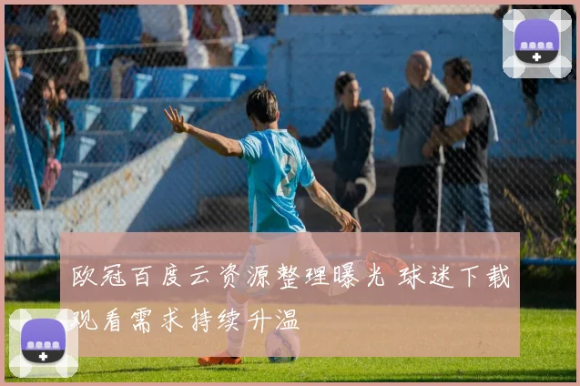 欧冠百度云资源整理曝光 球迷下载观看需求持续升温