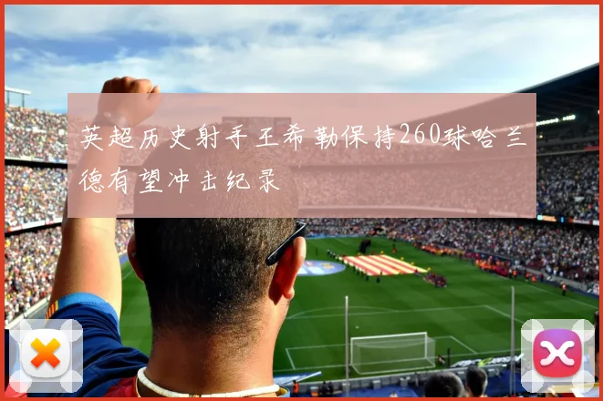 英超历史射手王希勒保持260球哈兰德有望冲击纪录