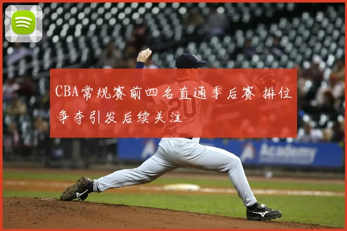 CBA常规赛前四名直通季后赛 排位争夺引发后续关注