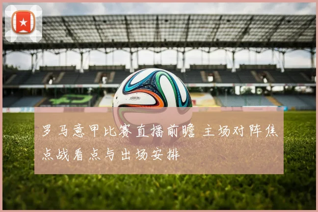 罗马意甲比赛直播前瞻 主场对阵焦点战看点与出场安排