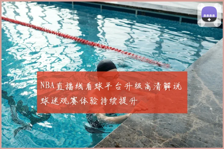 NBA直播线看球平台升级高清解说 球迷观赛体验持续提升