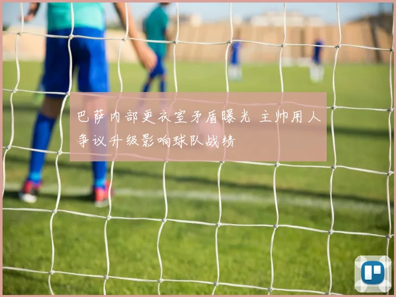 巴萨内部更衣室矛盾曝光 主帅用人争议升级影响球队战绩