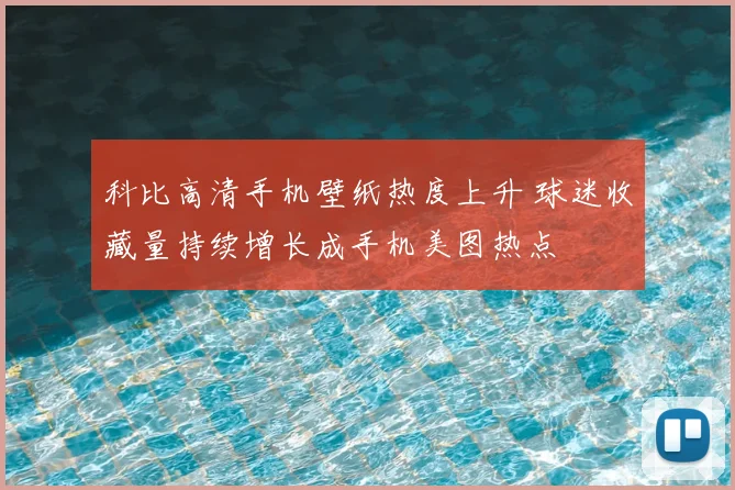 科比高清手机壁纸热度上升 球迷收藏量持续增长成手机美图热点
