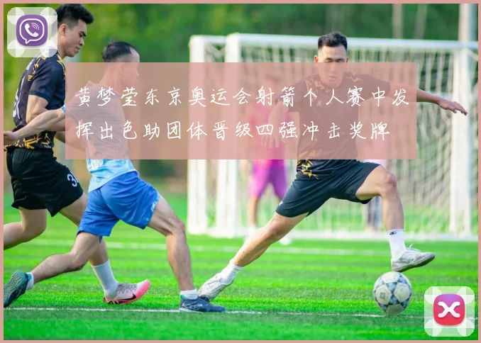 黄梦莹东京奥运会射箭个人赛中发挥出色助团体晋级四强冲击奖牌