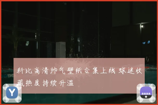 科比高清帅气壁纸合集上线 球迷收藏热度持续升温