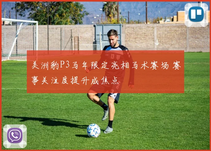 美洲豹P3马年限定亮相马术赛场 赛事关注度提升成焦点