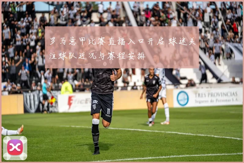 罗马意甲比赛直播入口开启 球迷关注球队近况与赛程安排